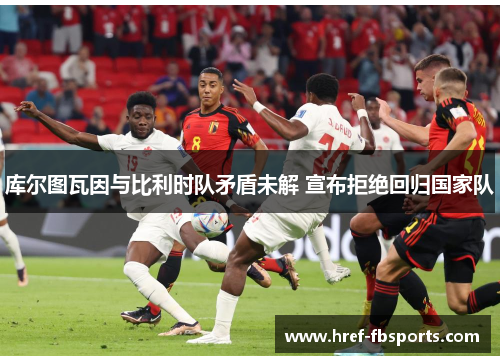 库尔图瓦因与比利时队矛盾未解 宣布拒绝回归国家队